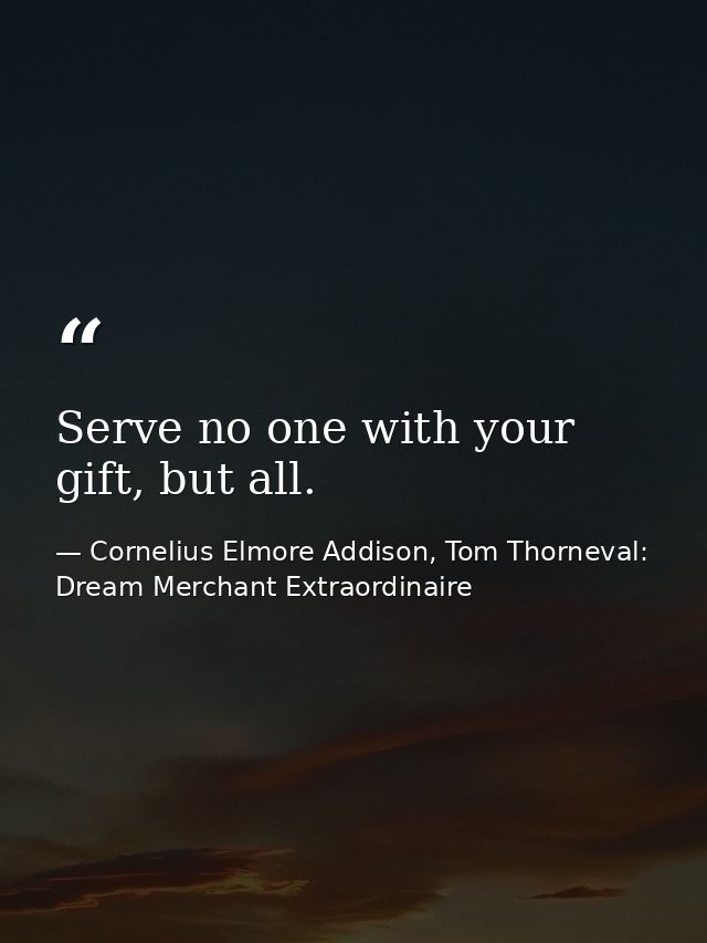 Serve no one with your gift, but all. — Cornelius Elmore Addison, Tom Thorneval: Dream Merchant Extraordinaire