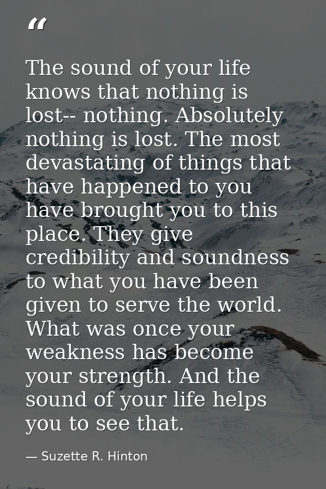 The sound of your life knows that nothing is lost-- nothing. Absolutely nothing is lost. The most devastating of things  — Suzette R. Hinton