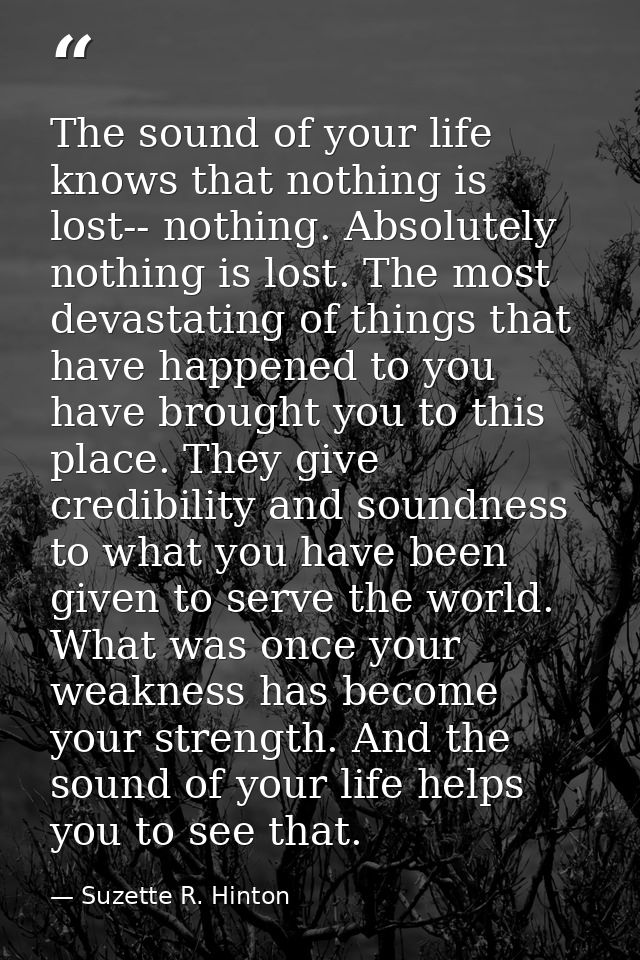 The sound of your life knows that nothing is lost-- nothing. Absolutely nothing is lost. The most devastating of things  — Suzette R. Hinton