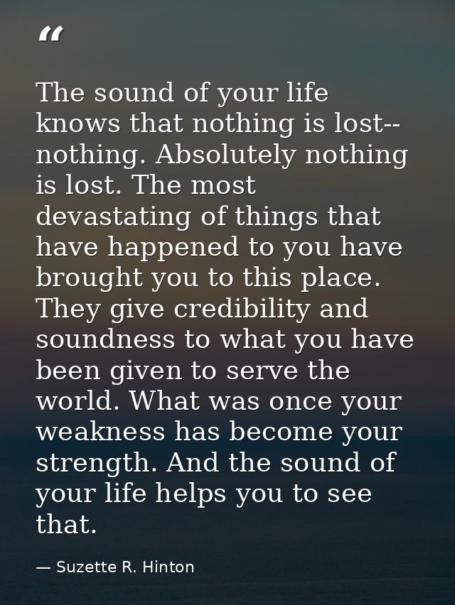 The sound of your life knows that nothing is lost-- nothing. Absolutely nothing is lost. The most devastating of things  — Suzette R. Hinton