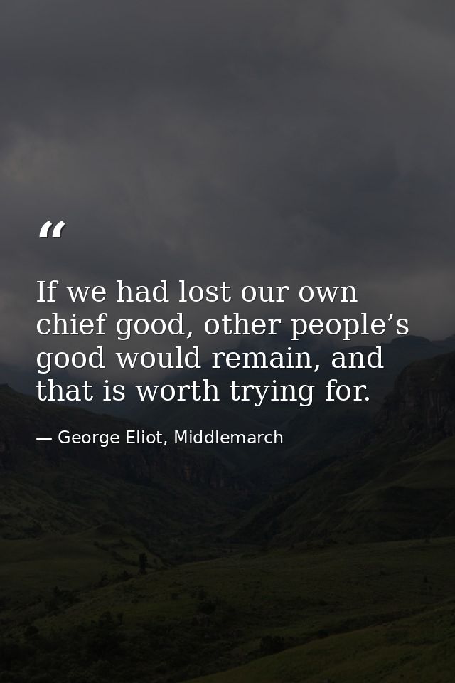 If we had lost our own chief good, other people’s good would remain, and that is worth trying for. — George Eliot, Middlemarch