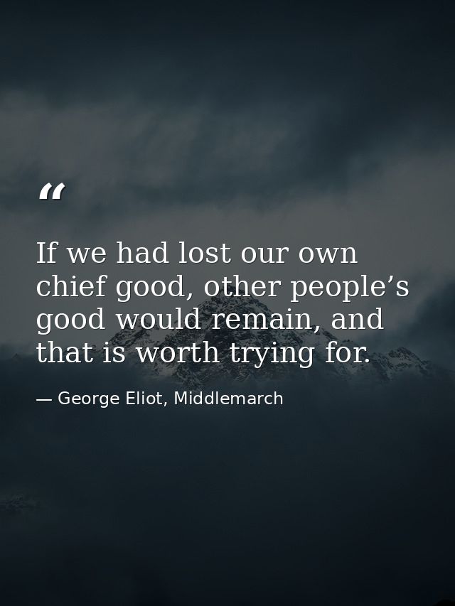 If we had lost our own chief good, other people’s good would remain, and that is worth trying for. — George Eliot, Middlemarch