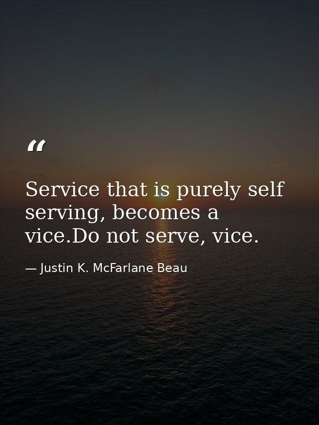 Service that is purely self serving, becomes a vice.Do not serve, vice. — Justin K. McFarlane Beau