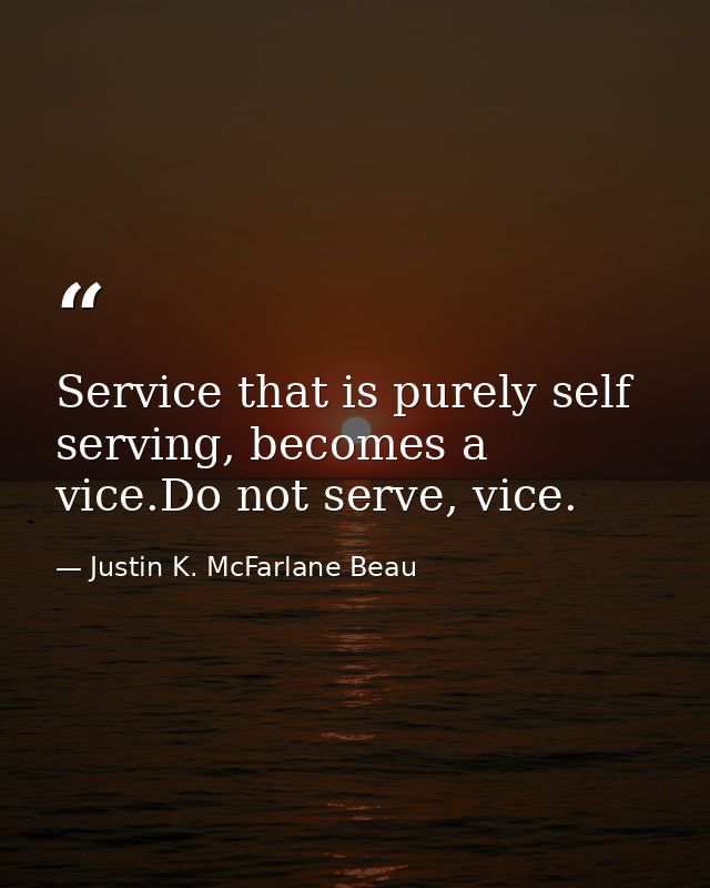 Service that is purely self serving, becomes a vice.Do not serve, vice. — Justin K. McFarlane Beau