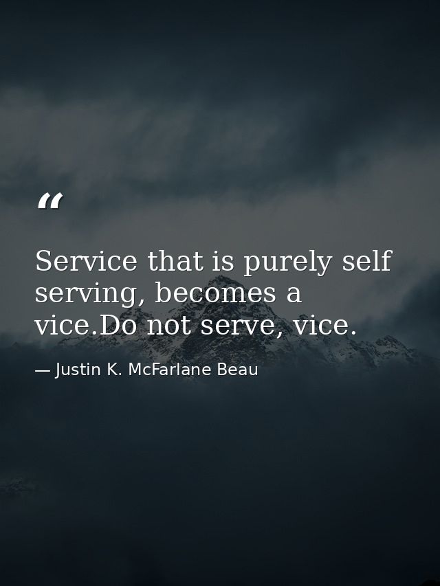 Service that is purely self serving, becomes a vice.Do not serve, vice. — Justin K. McFarlane Beau