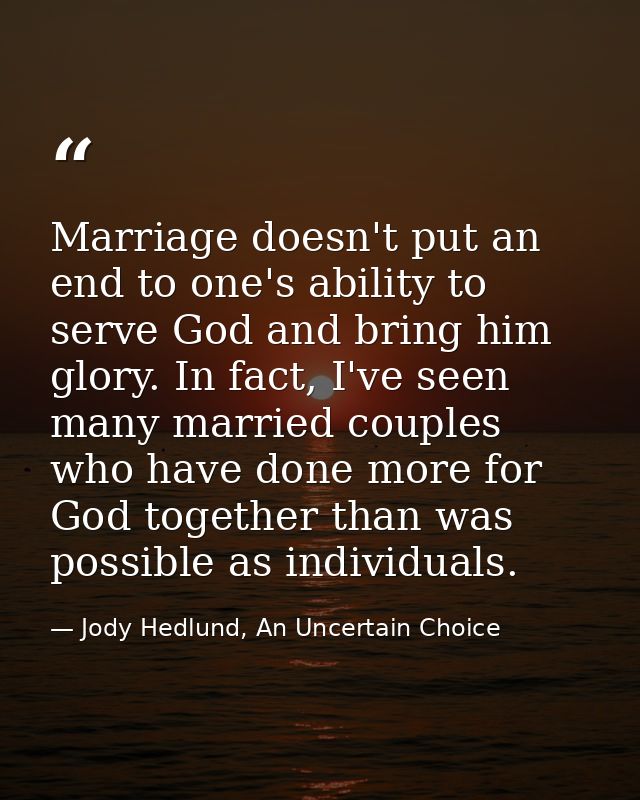 Marriage doesn't put an end to one's ability to serve God and bring him glory. In fact, I've seen many married couples w — Jody Hedlund, An Uncertain Choice