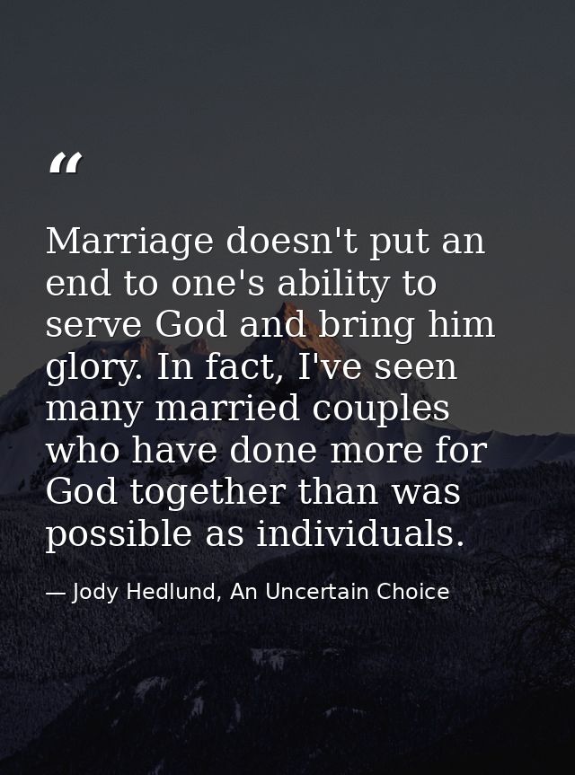 Marriage doesn't put an end to one's ability to serve God and bring him glory. In fact, I've seen many married couples w — Jody Hedlund, An Uncertain Choice
