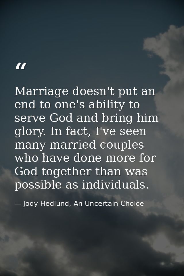 Marriage doesn't put an end to one's ability to serve God and bring him glory. In fact, I've seen many married couples w — Jody Hedlund, An Uncertain Choice