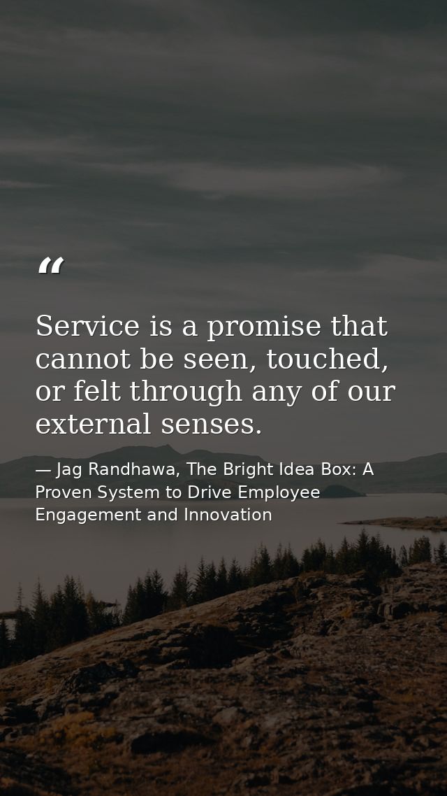 Service is a promise that cannot be seen, touched, or felt through any of our external senses. — Jag Randhawa, The Bright Idea Box: A Proven System to Drive Employee Engagement and Innovation