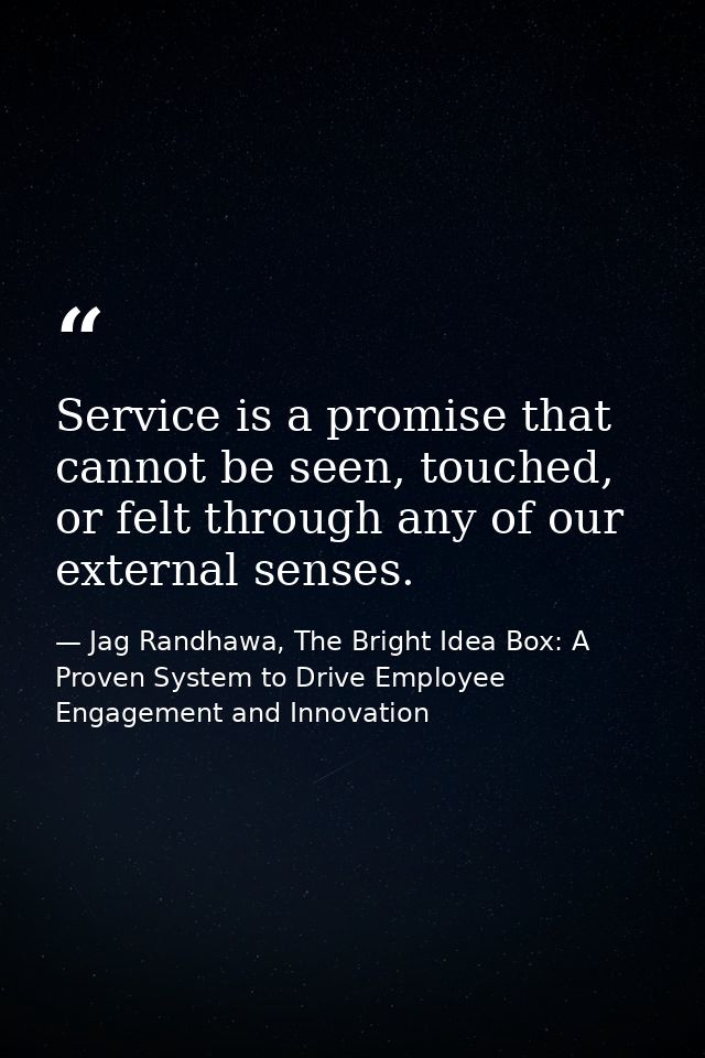 Service is a promise that cannot be seen, touched, or felt through any of our external senses. — Jag Randhawa, The Bright Idea Box: A Proven System to Drive Employee Engagement and Innovation