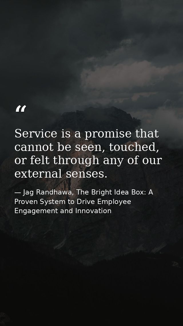 Service is a promise that cannot be seen, touched, or felt through any of our external senses. — Jag Randhawa, The Bright Idea Box: A Proven System to Drive Employee Engagement and Innovation