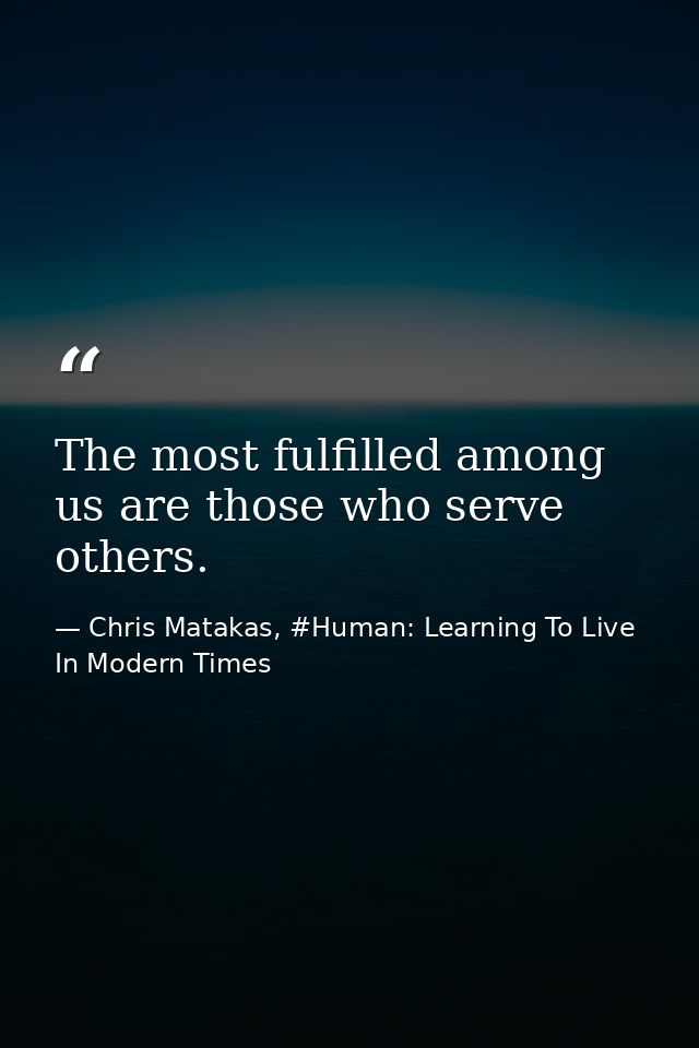 The most fulfilled among us are those who serve others. — Chris Matakas, #Human: Learning To Live In Modern Times