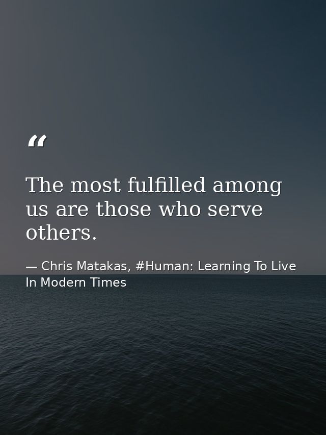 The most fulfilled among us are those who serve others. — Chris Matakas, #Human: Learning To Live In Modern Times