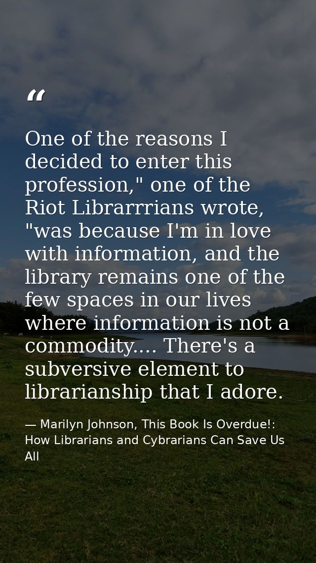 One of the reasons I decided to enter this profession," one of the Riot Librarrrians wrote, "was because I'm in love wit — Marilyn Johnson, This Book Is Overdue!: How Librarians and Cybrarians Can Save Us All