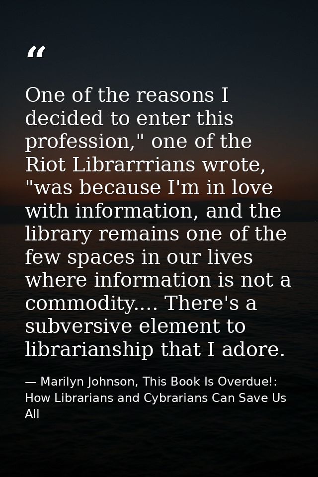 One of the reasons I decided to enter this profession," one of the Riot Librarrrians wrote, "was because I'm in love wit — Marilyn Johnson, This Book Is Overdue!: How Librarians and Cybrarians Can Save Us All