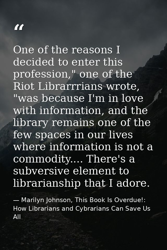 One of the reasons I decided to enter this profession," one of the Riot Librarrrians wrote, "was because I'm in love wit — Marilyn Johnson, This Book Is Overdue!: How Librarians and Cybrarians Can Save Us All