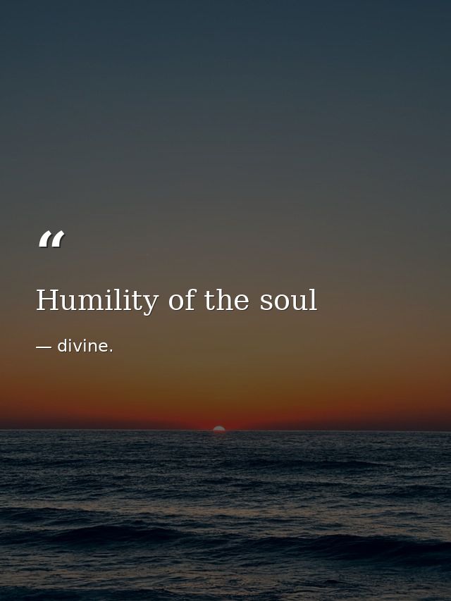 Humility of the soul — divine.