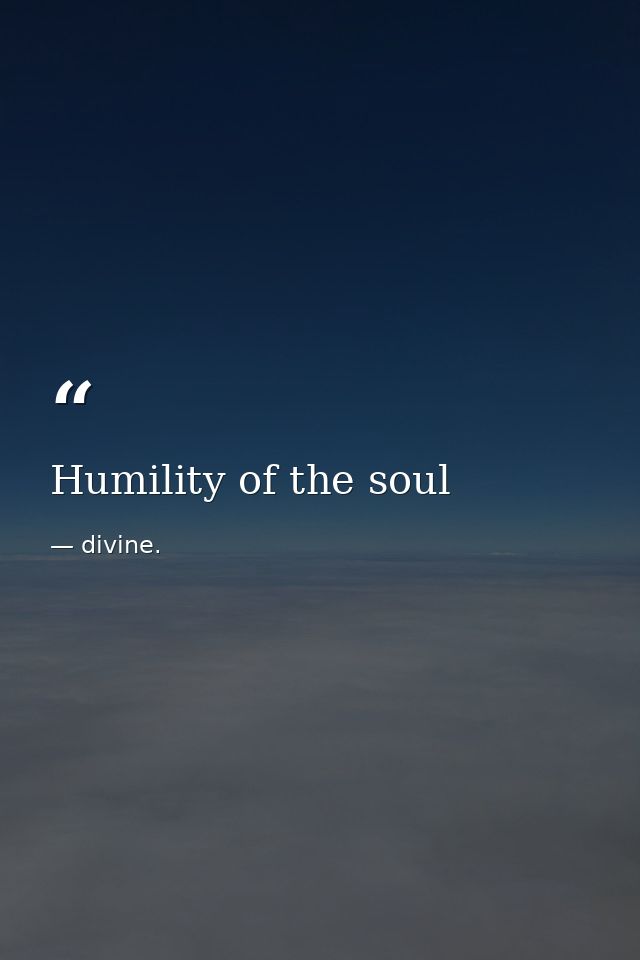 Humility of the soul — divine.