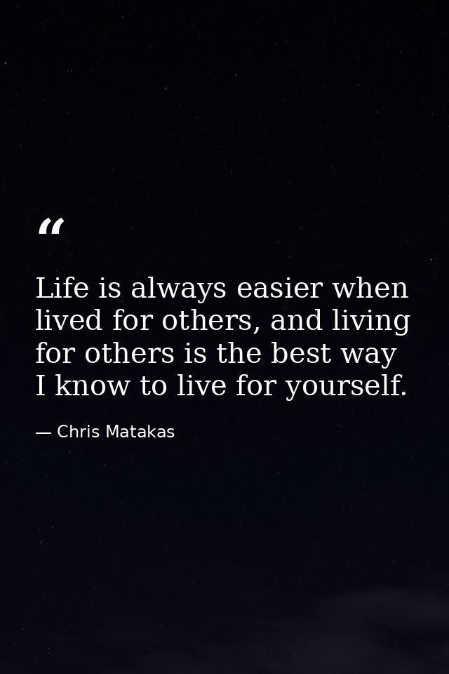 Life is always easier when lived for others, and living for others is the best way I know to live for yourself. — Chris Matakas