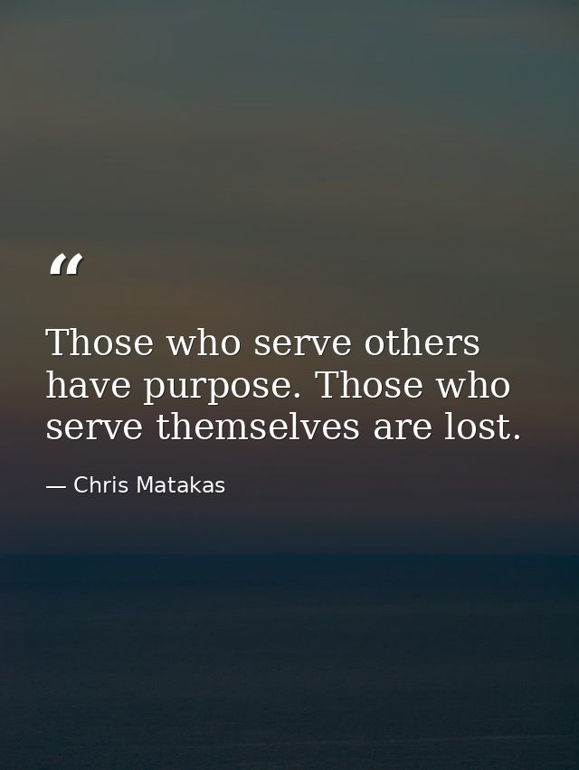 Those who serve others have purpose. Those who serve themselves are lost. — Chris Matakas