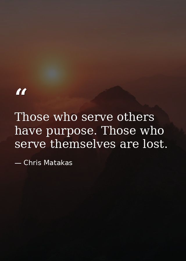 Those who serve others have purpose. Those who serve themselves are lost. — Chris Matakas