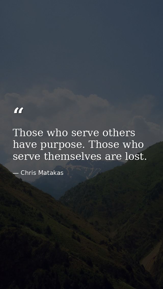 Those who serve others have purpose. Those who serve themselves are lost. — Chris Matakas