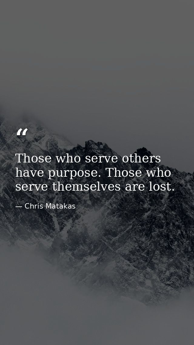Those who serve others have purpose. Those who serve themselves are lost. — Chris Matakas