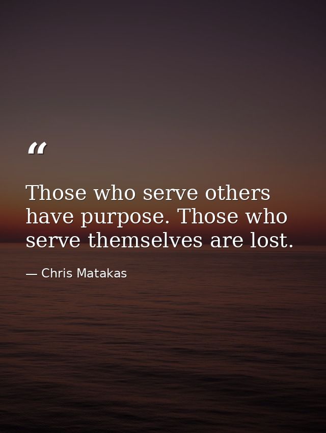 Those who serve others have purpose. Those who serve themselves are lost. — Chris Matakas