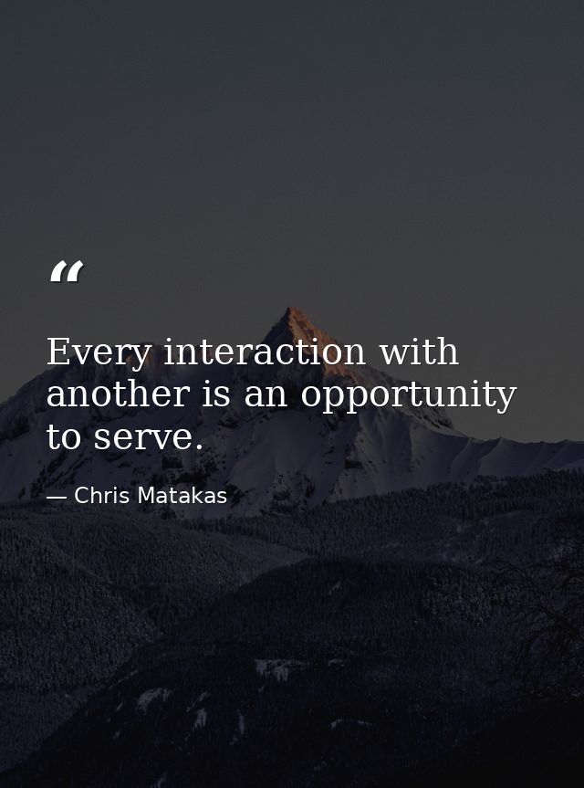 Every interaction with another is an opportunity to serve. — Chris Matakas