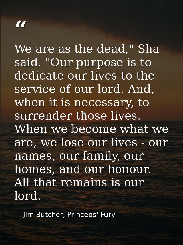 We are as the dead," Sha said. "Our purpose is to dedicate our lives to the service of our lord. And, when it is necessa — Jim Butcher, Princeps' Fury