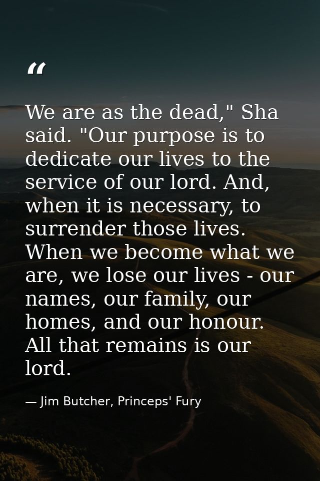 We are as the dead," Sha said. "Our purpose is to dedicate our lives to the service of our lord. And, when it is necessa — Jim Butcher, Princeps' Fury