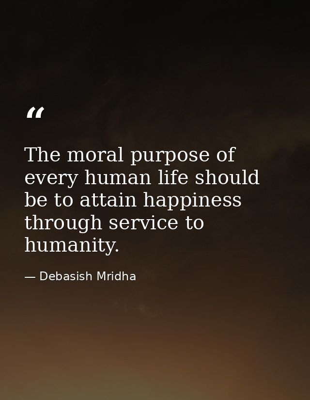 The moral purpose of every human life should be to attain happiness through service to humanity. — Debasish Mridha