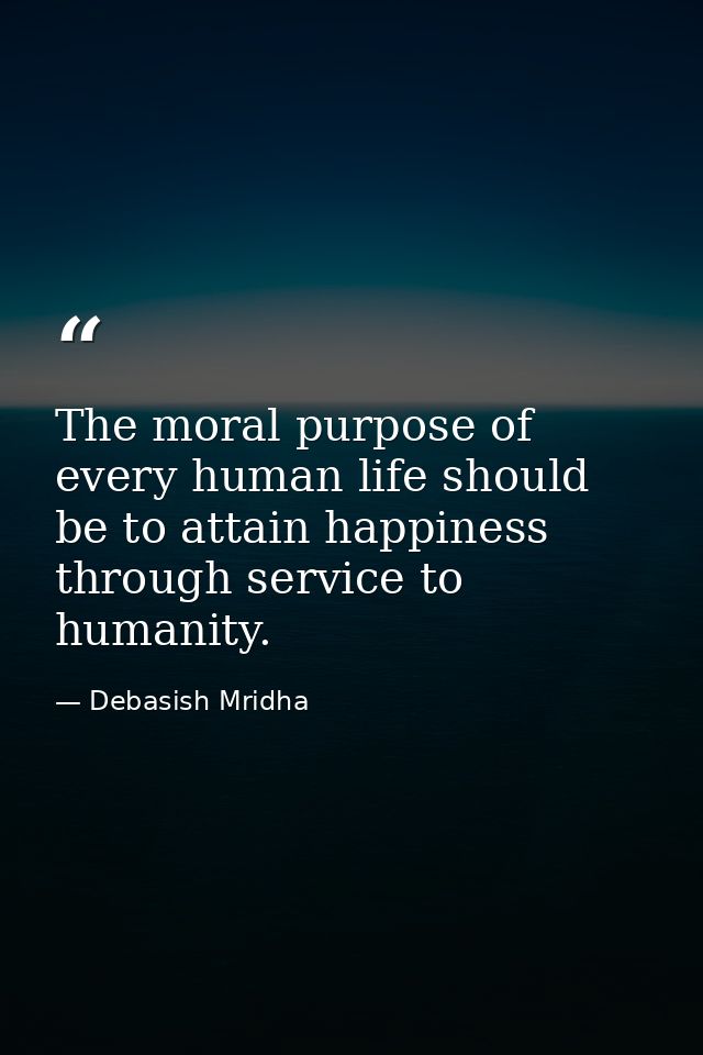The moral purpose of every human life should be to attain happiness through service to humanity. — Debasish Mridha