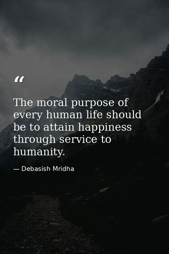 The moral purpose of every human life should be to attain happiness through service to humanity. — Debasish Mridha