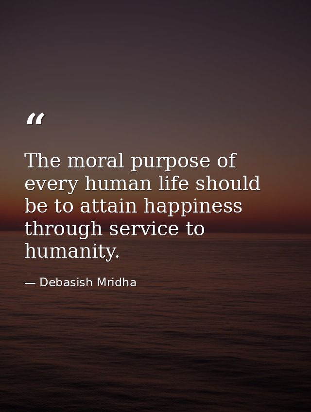 The moral purpose of every human life should be to attain happiness through service to humanity. — Debasish Mridha