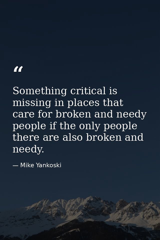 Something critical is missing in places that care for broken and needy people if the only people there are also broken a — Mike Yankoski