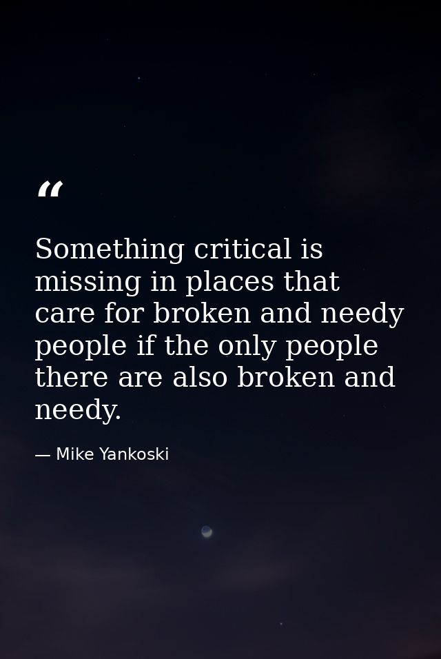 Something critical is missing in places that care for broken and needy people if the only people there are also broken a — Mike Yankoski