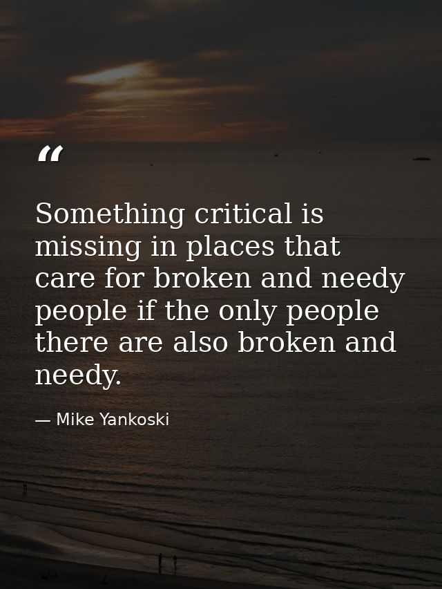 Something critical is missing in places that care for broken and needy people if the only people there are also broken a — Mike Yankoski