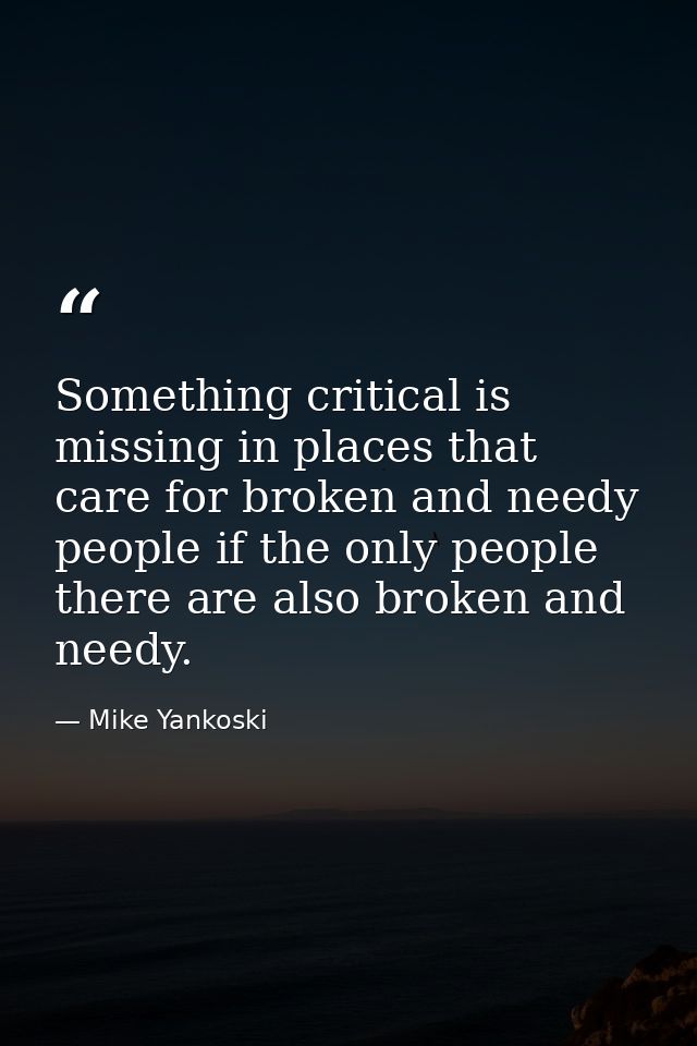 Something critical is missing in places that care for broken and needy people if the only people there are also broken a — Mike Yankoski