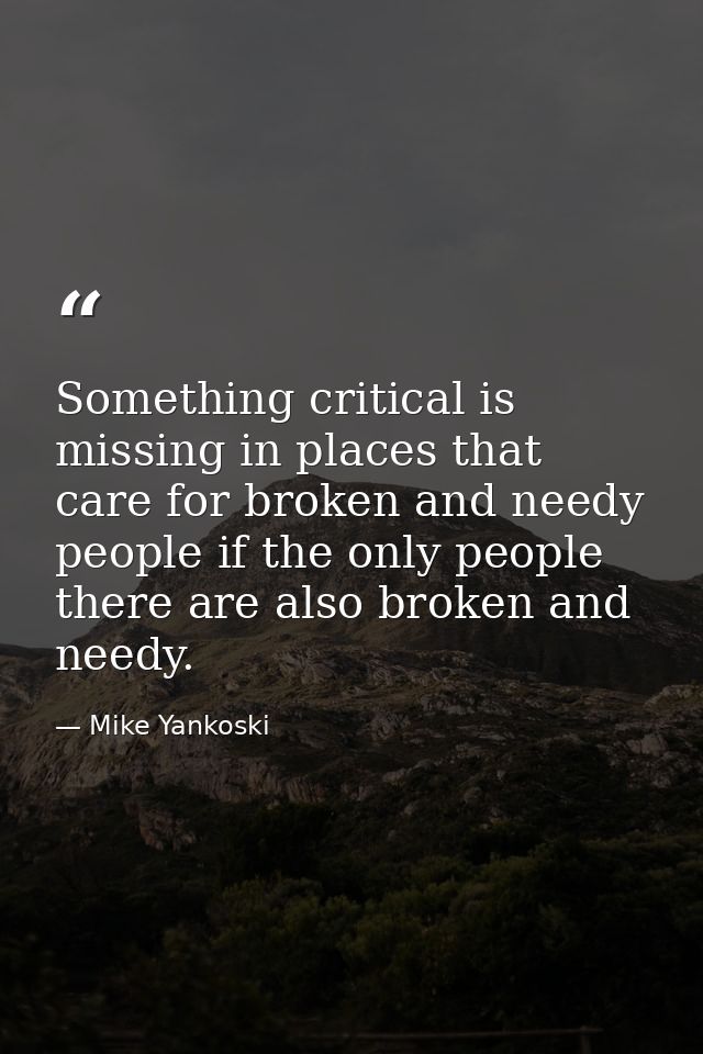 Something critical is missing in places that care for broken and needy people if the only people there are also broken a — Mike Yankoski