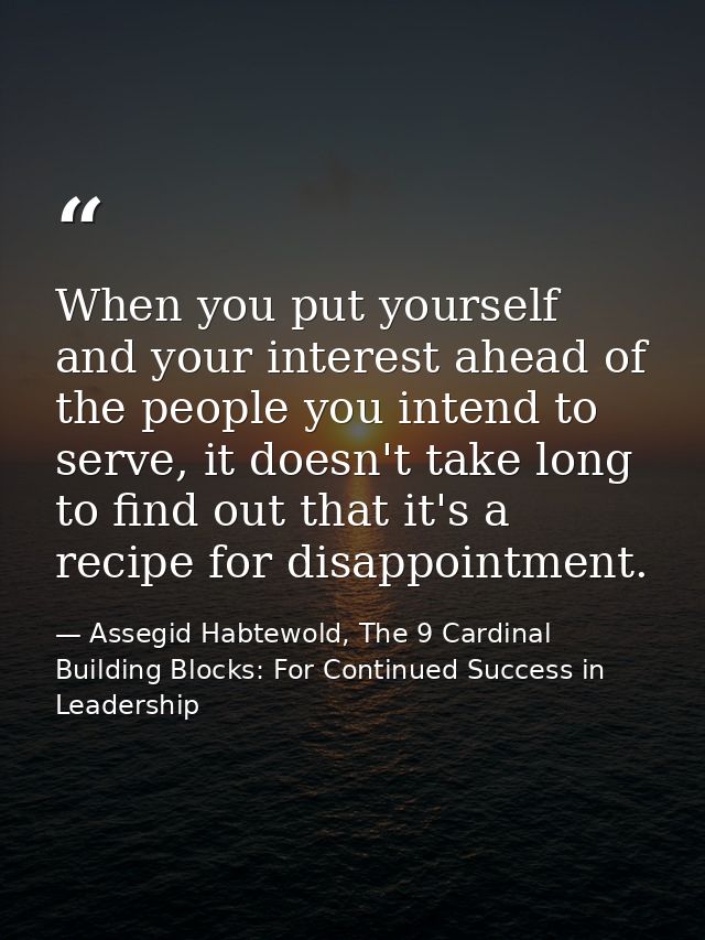 When you put yourself and your interest ahead of the people you intend to serve, it doesn't take long to find out that i — Assegid Habtewold, The 9 Cardinal Building Blocks: For Continued Success in Leadership