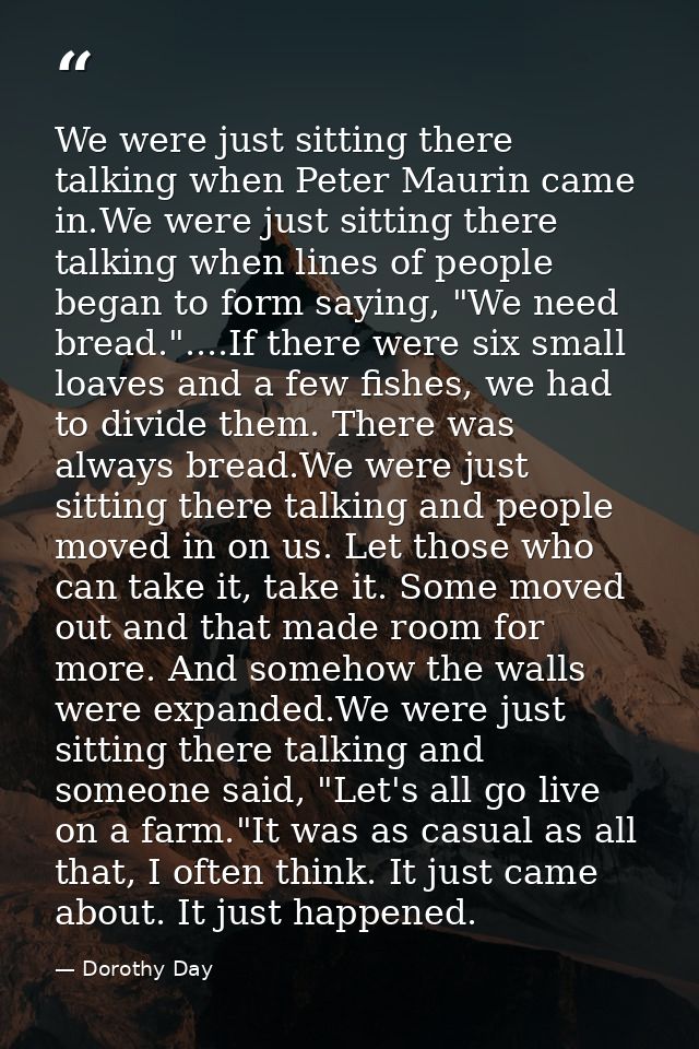 We were just sitting there talking when Peter Maurin came in.We were just sitting there talking when lines of people beg — Dorothy Day