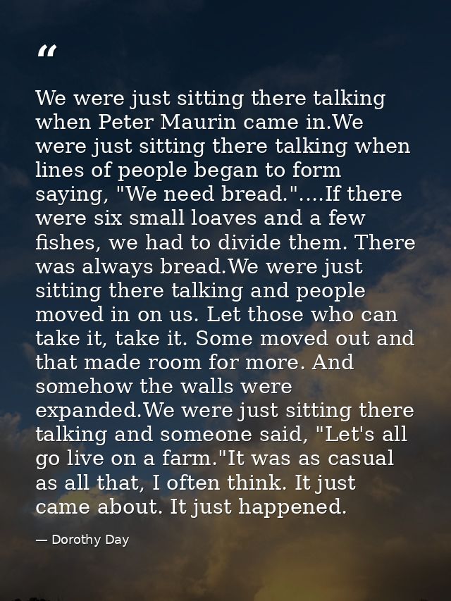We were just sitting there talking when Peter Maurin came in.We were just sitting there talking when lines of people beg — Dorothy Day