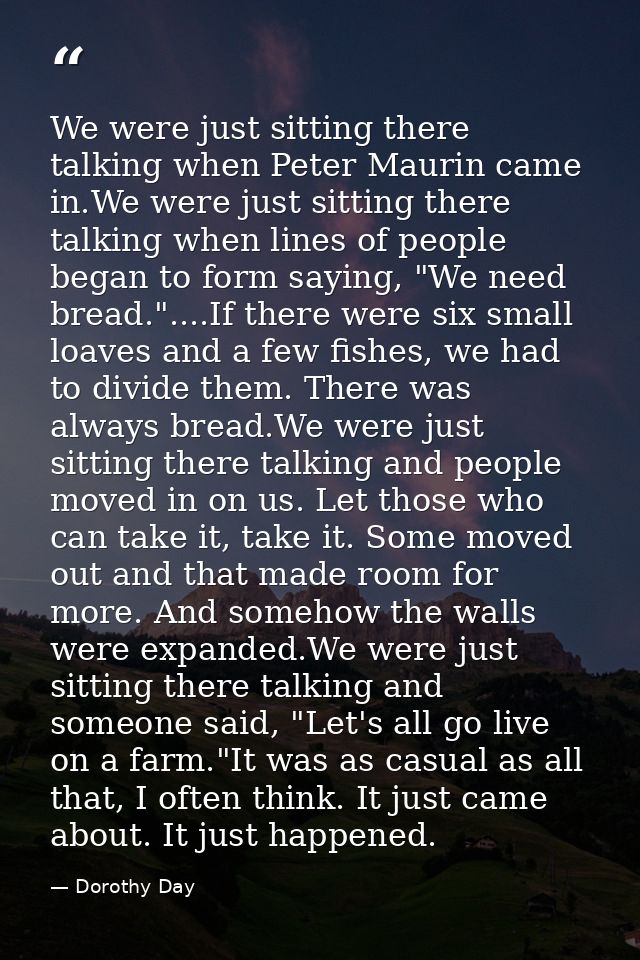 We were just sitting there talking when Peter Maurin came in.We were just sitting there talking when lines of people beg — Dorothy Day