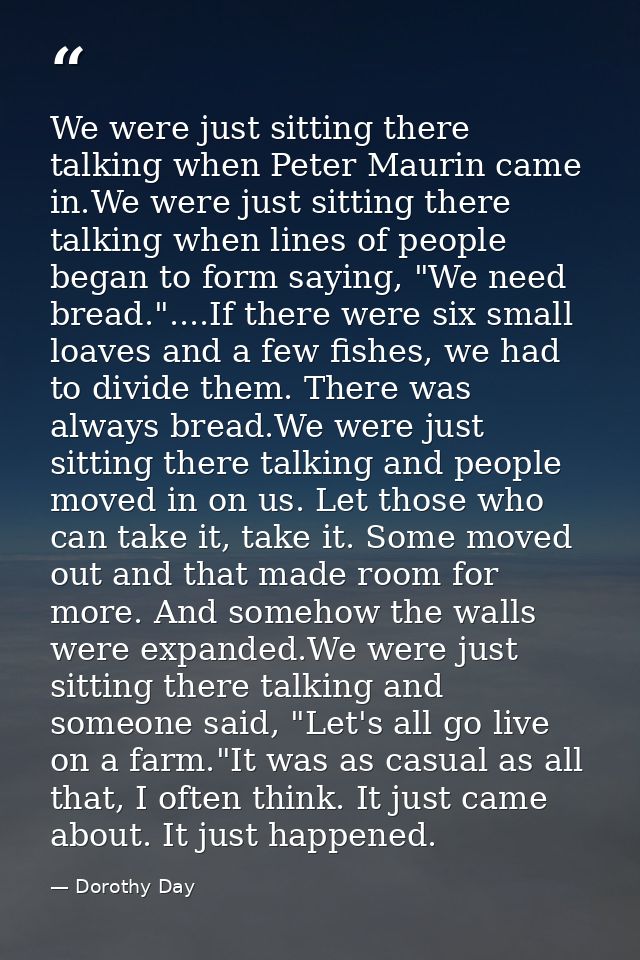 We were just sitting there talking when Peter Maurin came in.We were just sitting there talking when lines of people beg — Dorothy Day