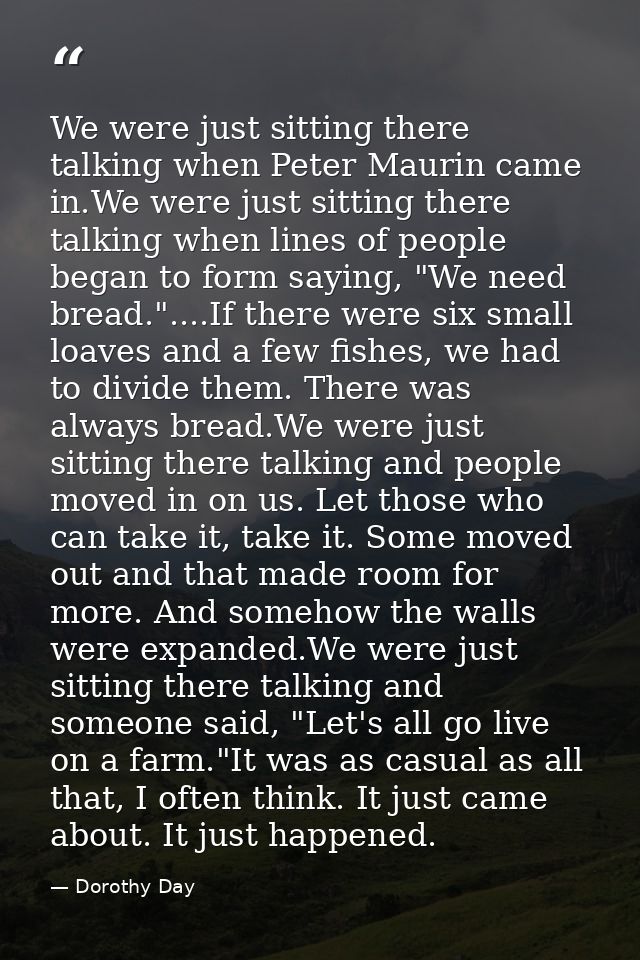 We were just sitting there talking when Peter Maurin came in.We were just sitting there talking when lines of people beg — Dorothy Day