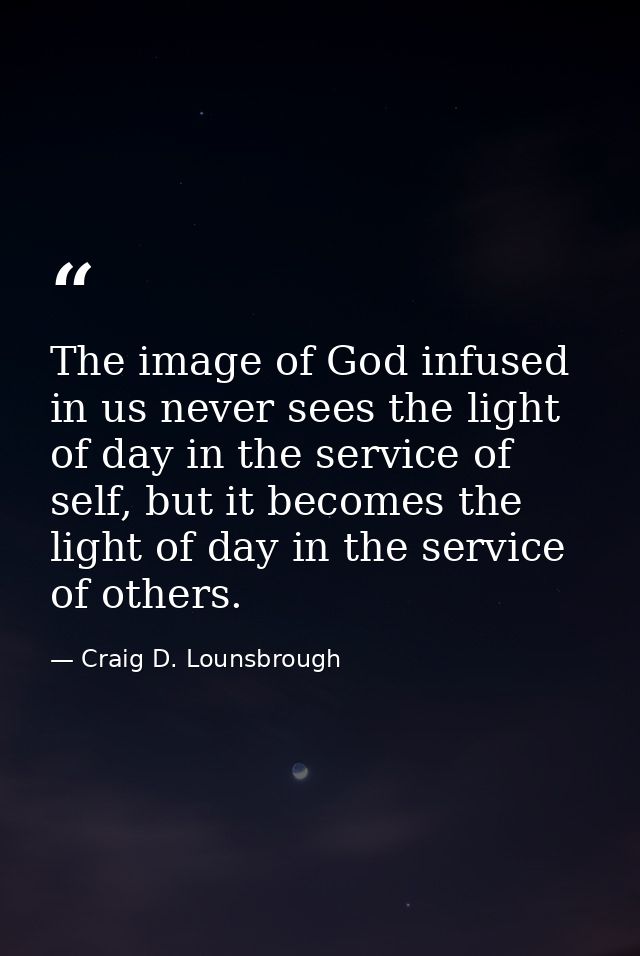 The image of God infused in us never sees the light of day in the service of self, but it becomes the light of day in th — Craig D. Lounsbrough