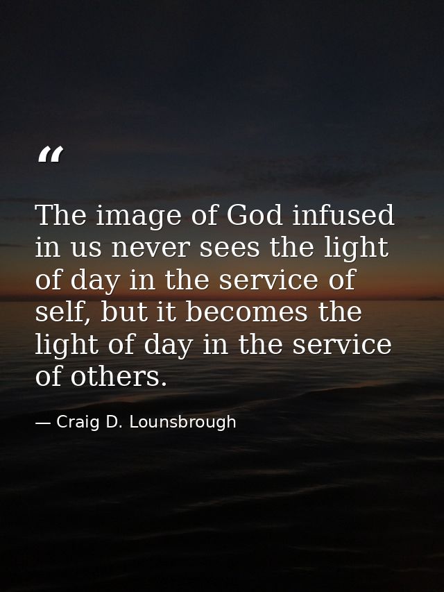The image of God infused in us never sees the light of day in the service of self, but it becomes the light of day in th — Craig D. Lounsbrough