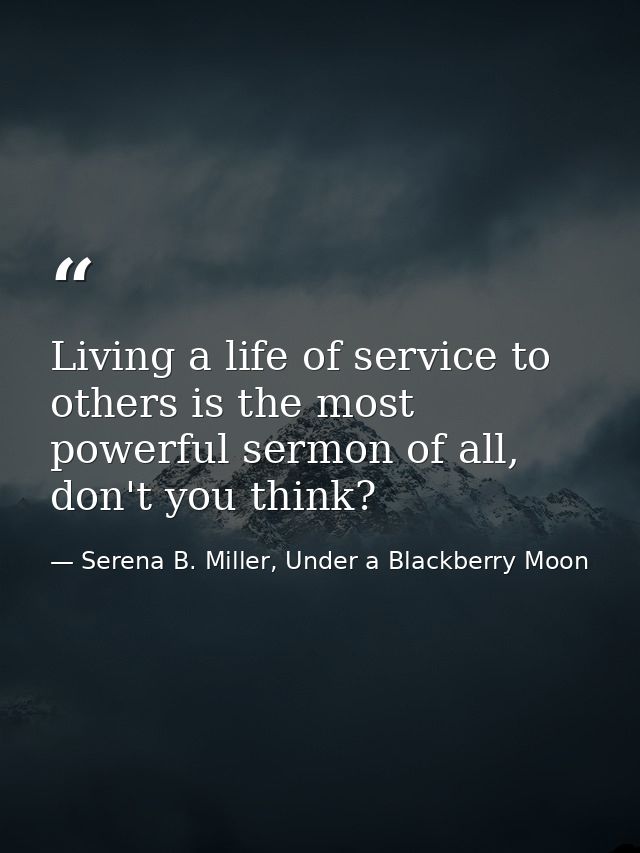 Living a life of service to others is the most powerful sermon of all, don't you think? — Serena B. Miller, Under a Blackberry Moon