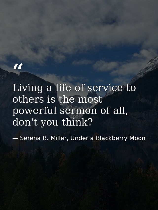 Living a life of service to others is the most powerful sermon of all, don't you think? — Serena B. Miller, Under a Blackberry Moon